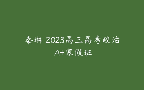 秦琳 2023高三高考政治 A+寒假班-51自学联盟