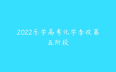 2022乐学高考化学李政第五阶段-51自学联盟