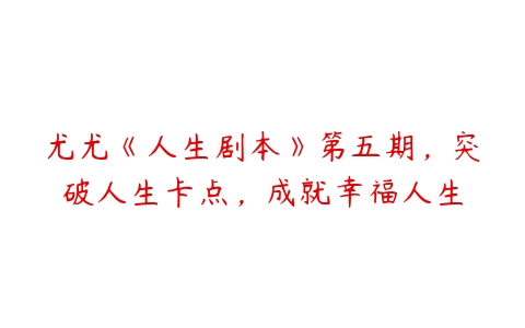 尤尤《人生剧本》第五期，突破人生卡点，成就幸福人生-51自学联盟