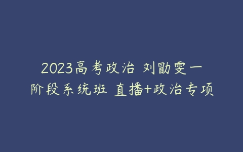 2023高考政治 刘勖雯一阶段系统班 直播+政治专项-51自学联盟
