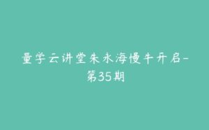 量学云讲堂朱永海慢牛开启-第35期-51自学联盟