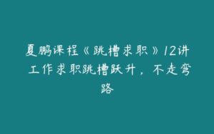 夏鹏课程《跳槽求职》12讲 工作求职跳槽跃升，不走弯路-51自学联盟