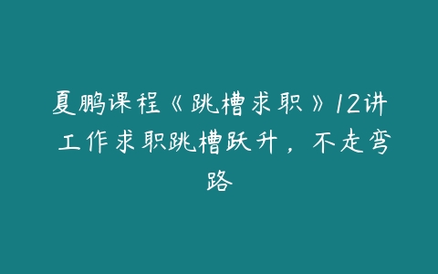 夏鹏课程《跳槽求职》12讲 工作求职跳槽跃升，不走弯路-51自学联盟