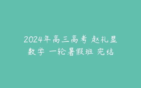 2024年高三高考 赵礼显数学 一轮暑假班 完结-51自学联盟