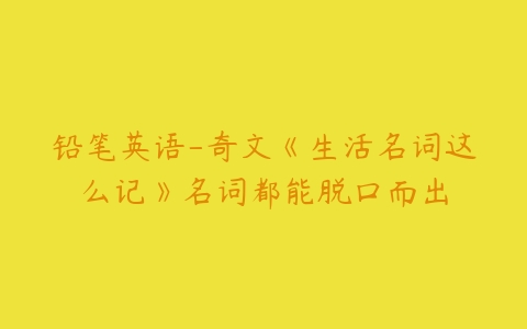 铅笔英语-奇文《生活名词这么记》名词都能脱口而出-51自学联盟