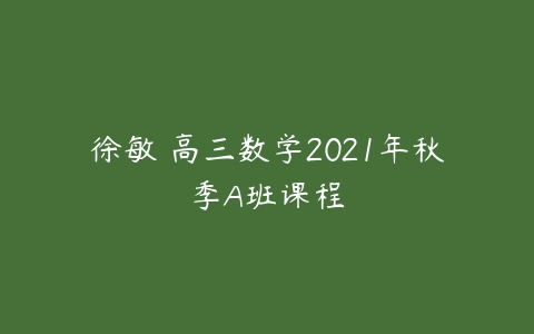 徐敏 高三数学2021年秋季A班课程-51自学联盟