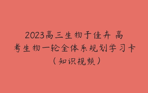 2023高三生物于佳卉 高考生物一轮全体系规划学习卡（知识视频）-51自学联盟