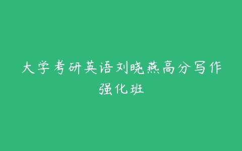 大学考研英语刘晓燕高分写作强化班-51自学联盟