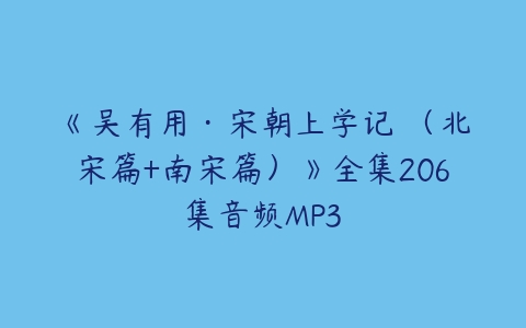 《吴有用·宋朝上学记 （北宋篇+南宋篇）》全集206集音频MP3-51自学联盟