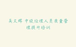 吴文辉 中级经理人员质量管理提升培训-51自学联盟