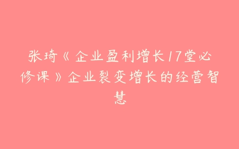 张琦《企业盈利增长17堂必修课》企业裂变增长的经营智慧-51自学联盟