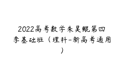 2022高考数学朱昊鲲第四季基础班（理科-新高考通用）-51自学联盟