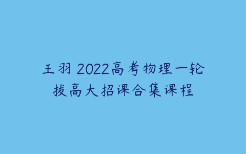 王羽 2022高考物理一轮拔高大招课合集课程-51自学联盟
