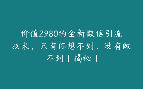 价值2980的全新微信引流技术，只有你想不到，没有做不到【揭秘】-51自学联盟