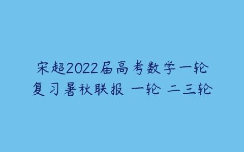 宋超2022届高考数学一轮复习暑秋联报 一轮 二三轮-51自学联盟