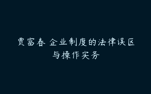 贾富春 企业制度的法律误区与操作实务-51自学联盟