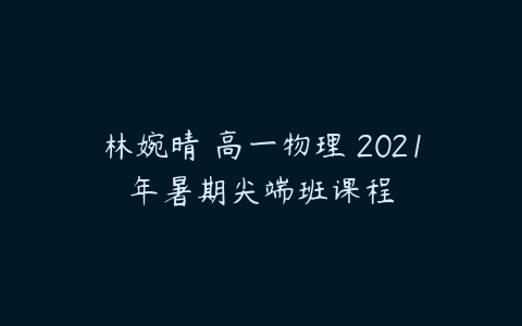 林婉晴 高一物理 2021年暑期尖端班课程-51自学联盟