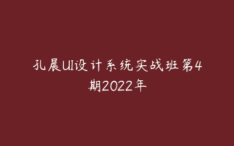 孔晨UI设计系统实战班第4期2022年课程资源下载