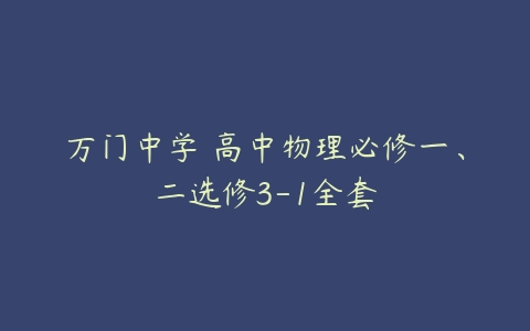 万门中学 高中物理必修一、二选修3-1全套-51自学联盟