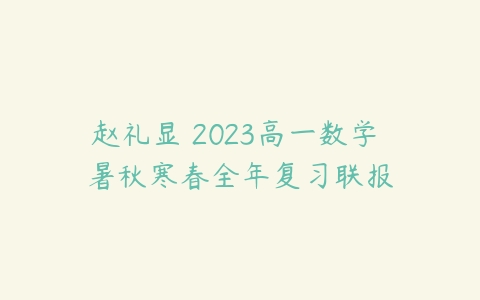 赵礼显 2023高一数学 暑秋寒春全年复习联报-51自学联盟