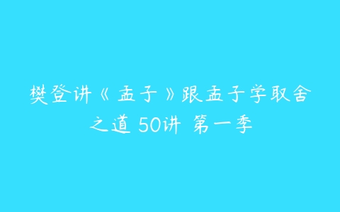 樊登讲《孟子》跟孟子学取舍之道 50讲 第一季-51自学联盟