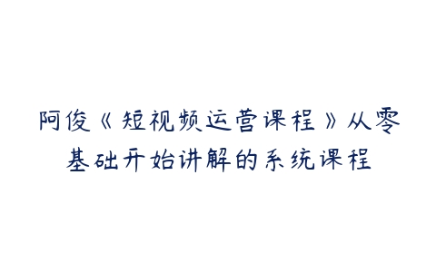 阿俊《短视频运营课程》从零基础开始讲解的系统课程-51自学联盟