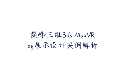 巅峰三维3ds MaxVRay展示设计实例解析课程资源下载