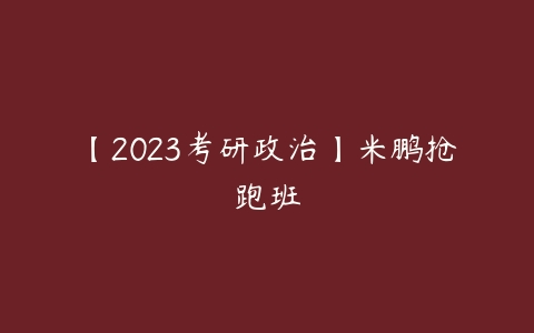 【2023考研政治】米鹏抢跑班-51自学联盟
