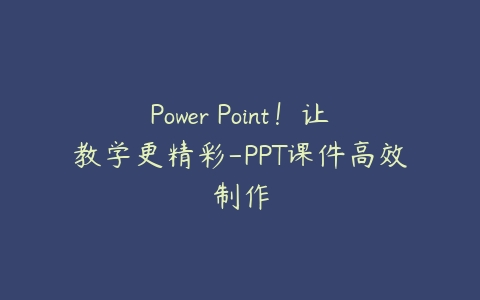 Power Point！让教学更精彩-PPT课件高效制作-51自学联盟