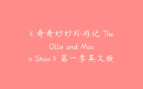 《奇奇妙妙环游记 The Ollie and Moon Show》第一季英文版全52集下载-51自学联盟