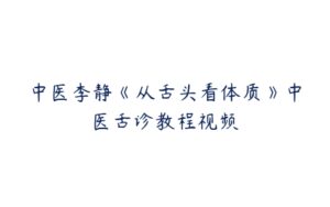 中医李静《从舌头看体质》中医舌诊教程视频-51自学联盟