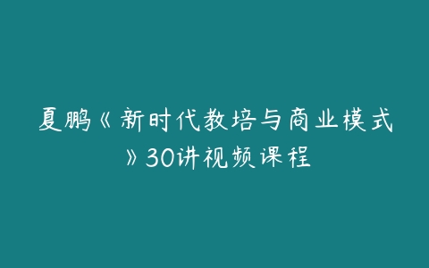 夏鹏《新时代教培与商业模式》30讲视频课程-51自学联盟