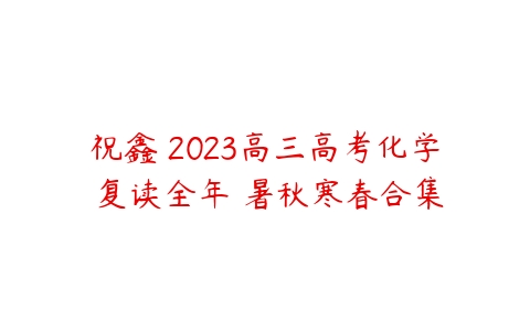 祝鑫 2023高三高考化学 复读全年 暑秋寒春合集-51自学联盟