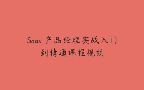 Saas 产品经理实战入门到精通课程视频-51自学联盟