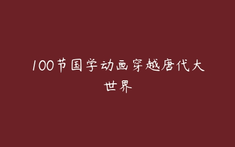 100节国学动画穿越唐代大世界-51自学联盟