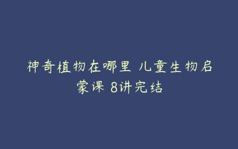 神奇植物在哪里 儿童生物启蒙课 8讲完结-51自学联盟