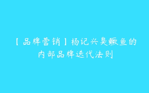 【品牌营销】杨记兴臭鳜鱼的内部品牌迭代法则-51自学联盟