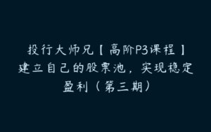 投行大师兄【高阶P3课程】建立自己的股票池，实现稳定盈利（第三期）-51自学联盟