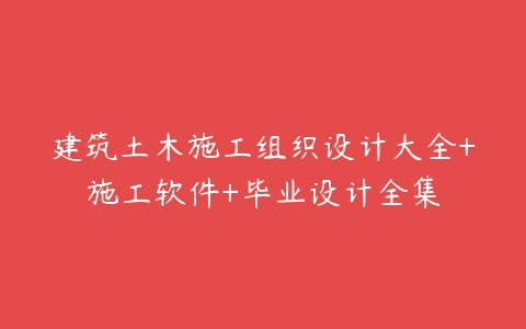 建筑土木施工组织设计大全+施工软件+毕业设计全集-51自学联盟