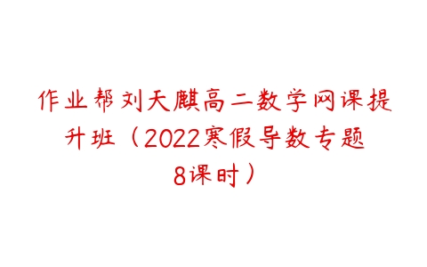 作业帮刘天麒高二数学网课提升班（2022寒假导数专题8课时）-51自学联盟