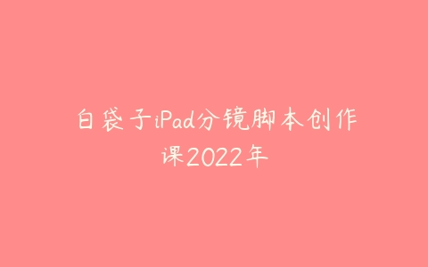 白袋子iPad分镜脚本创作课2022年课程资源下载