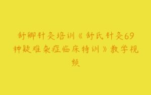 舒卿针灸培训《舒氏针灸69种疑难杂症临床特训》教学视频-51自学联盟