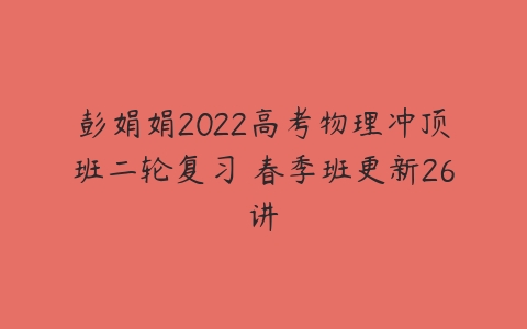 彭娟娟2022高考物理冲顶班二轮复习 春季班更新26讲-51自学联盟