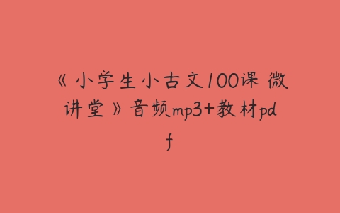 《小学生小古文100课 微讲堂》音频mp3+教材pdf-51自学联盟