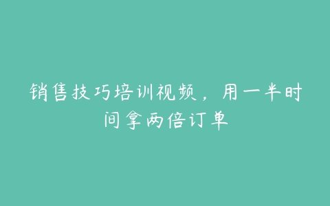 销售技巧培训视频，用一半时间拿两倍订单-51自学联盟