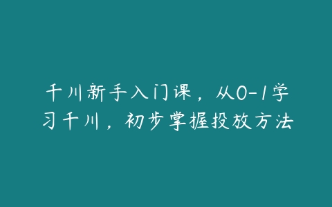 千川新手入门课，从0-1学习千川，初步掌握投放方法-51自学联盟