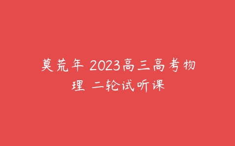 莫荒年 2023高三高考物理 二轮试听课-51自学联盟