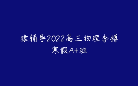 猿辅导2022高三物理李搏寒假A+班-51自学联盟