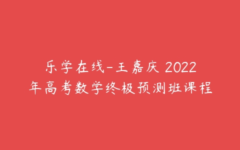 乐学在线-王嘉庆 2022年高考数学终极预测班课程-51自学联盟