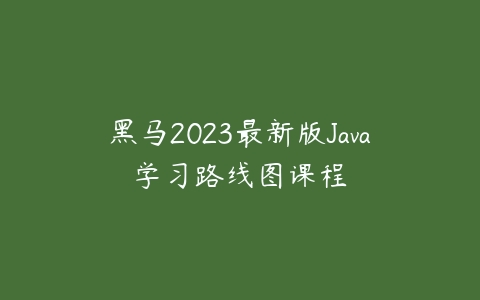 黑马2023最新版Java学习路线图课程课程资源下载